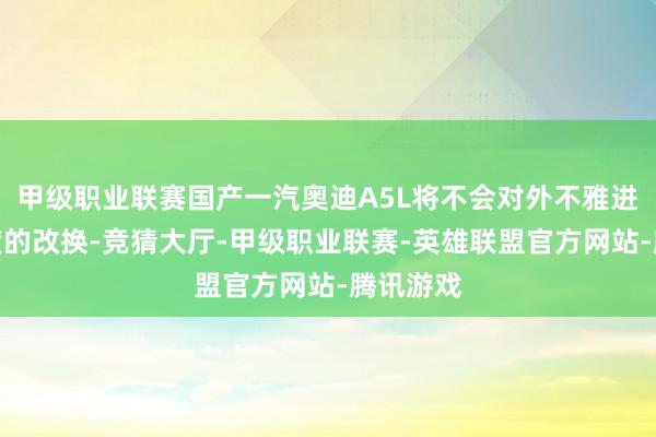 甲级职业联赛国产一汽奥迪A5L将不会对外不雅进行大幅度的改换-竞猜大厅-甲级职业联赛-英雄联盟官方网站-腾讯游戏