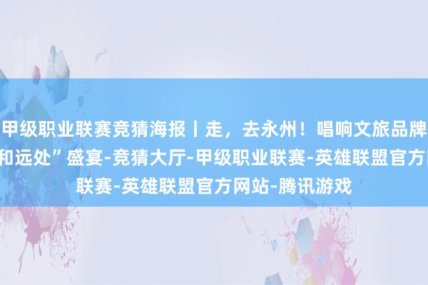 甲级职业联赛竞猜海报丨走，去永州！唱响文旅品牌强音 共赴“诗和远处”盛宴-竞猜大厅-甲级职业联赛-英雄联盟官方网站-腾讯游戏