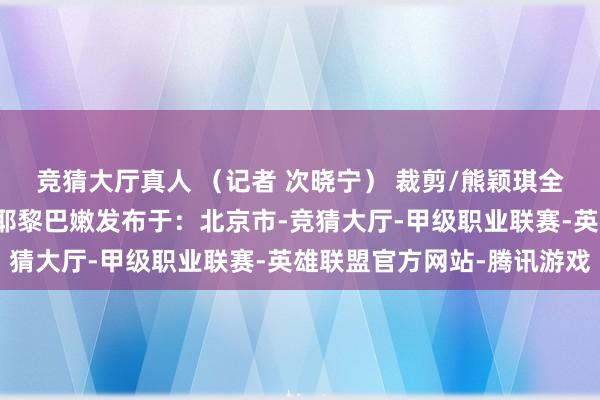 竞猜大厅真人 （记者 次晓宁） 裁剪/熊颖琪全国卫生部黎南部巴祖里耶黎巴嫩发布于：北京市-竞猜大厅-甲级职业联赛-英雄联盟官方网站-腾讯游戏