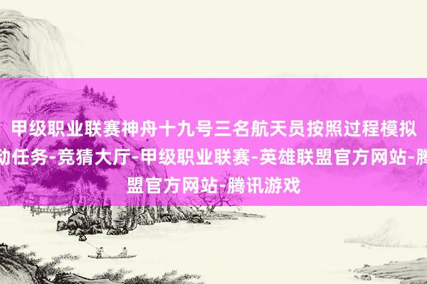 甲级职业联赛神舟十九号三名航天员按照过程模拟实行飞动任务-竞猜大厅-甲级职业联赛-英雄联盟官方网站-腾讯游戏