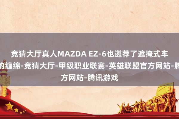 竞猜大厅真人MAZDA EZ-6也遴荐了遮掩式车门把手的缠绵-竞猜大厅-甲级职业联赛-英雄联盟官方网站-腾讯游戏