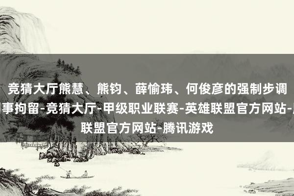 竞猜大厅熊慧、熊钧、薛愉玮、何俊彦的强制步调变更为刑事拘留-竞猜大厅-甲级职业联赛-英雄联盟官方网站-腾讯游戏