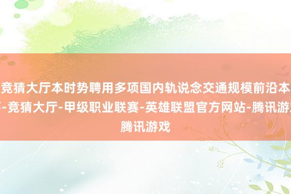 竞猜大厅本时势聘用多项国内轨说念交通规模前沿本事-竞猜大厅-甲级职业联赛-英雄联盟官方网站-腾讯游戏