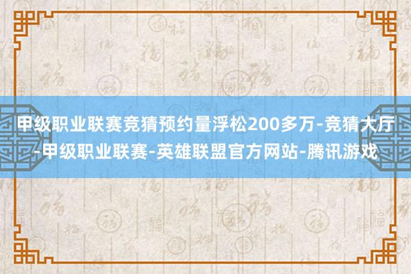 甲级职业联赛竞猜预约量浮松200多万-竞猜大厅-甲级职业联赛-英雄联盟官方网站-腾讯游戏