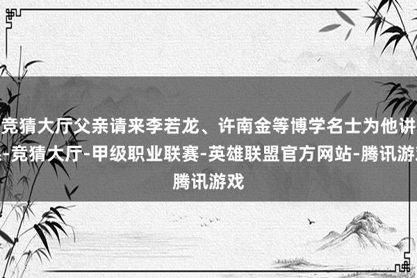 竞猜大厅父亲请来李若龙、许南金等博学名士为他讲课-竞猜大厅-甲级职业联赛-英雄联盟官方网站-腾讯游戏