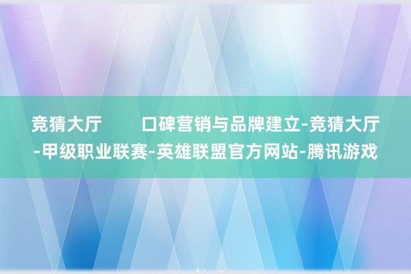 竞猜大厅        口碑营销与品牌建立-竞猜大厅-甲级职业联赛-英雄联盟官方网站-腾讯游戏