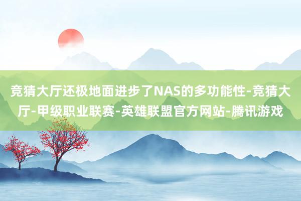 竞猜大厅还极地面进步了NAS的多功能性-竞猜大厅-甲级职业联赛-英雄联盟官方网站-腾讯游戏