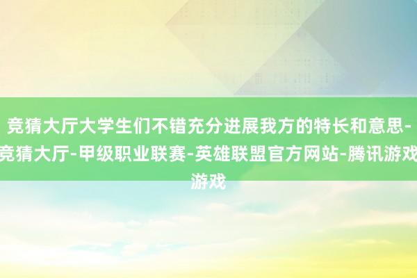 竞猜大厅大学生们不错充分进展我方的特长和意思-竞猜大厅-甲级职业联赛-英雄联盟官方网站-腾讯游戏