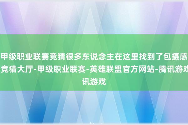 甲级职业联赛竞猜很多东说念主在这里找到了包摄感-竞猜大厅-甲级职业联赛-英雄联盟官方网站-腾讯游戏