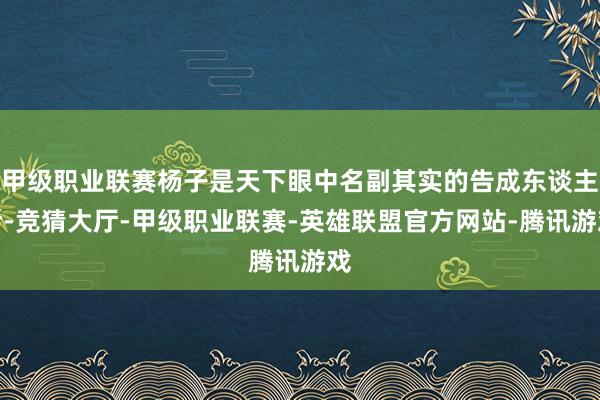 甲级职业联赛杨子是天下眼中名副其实的告成东谈主士-竞猜大厅-甲级职业联赛-英雄联盟官方网站-腾讯游戏