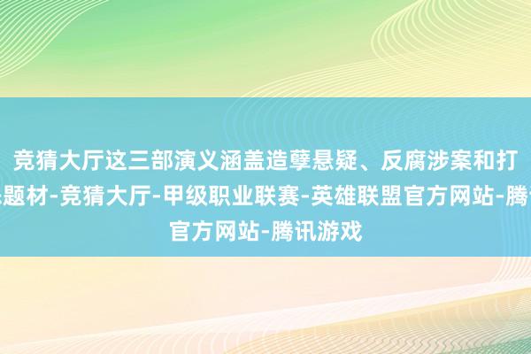 竞猜大厅这三部演义涵盖造孽悬疑、反腐涉案和打黑除恶题材-竞猜大厅-甲级职业联赛-英雄联盟官方网站-腾讯游戏