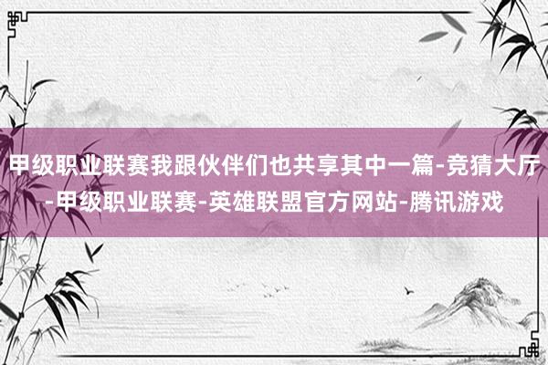 甲级职业联赛我跟伙伴们也共享其中一篇-竞猜大厅-甲级职业联赛-英雄联盟官方网站-腾讯游戏