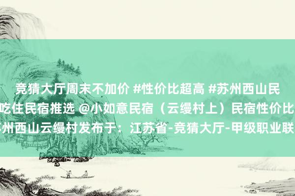 竞猜大厅周末不加价 #性价比超高 #苏州西山民宿 #江浙沪相近游 #包吃住民宿推选 @小如意民宿（云缦村上）民宿性价比苏州西山云缦村发布于：江苏省-竞猜大厅-甲级职业联赛-英雄联盟官方网站-腾讯游戏