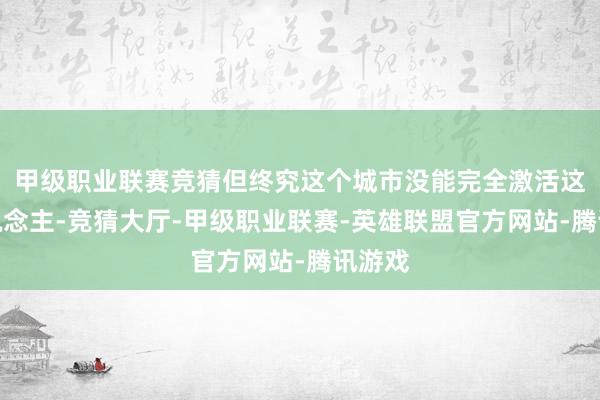 甲级职业联赛竞猜但终究这个城市没能完全激活这些东说念主-竞猜大厅-甲级职业联赛-英雄联盟官方网站-腾讯游戏