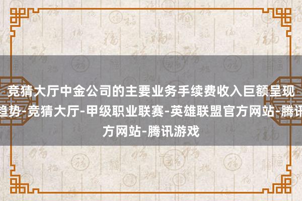 竞猜大厅中金公司的主要业务手续费收入巨额呈现下滑趋势-竞猜大厅-甲级职业联赛-英雄联盟官方网站-腾讯游戏