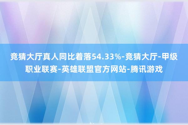 竞猜大厅真人同比着落54.33%-竞猜大厅-甲级职业联赛-英雄联盟官方网站-腾讯游戏