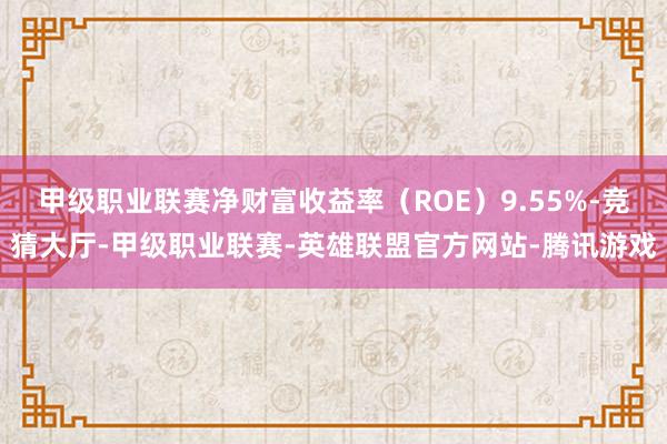 甲级职业联赛净财富收益率（ROE）9.55%-竞猜大厅-甲级职业联赛-英雄联盟官方网站-腾讯游戏