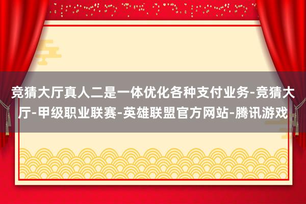 竞猜大厅真人　　二是一体优化各种支付业务-竞猜大厅-甲级职业联赛-英雄联盟官方网站-腾讯游戏