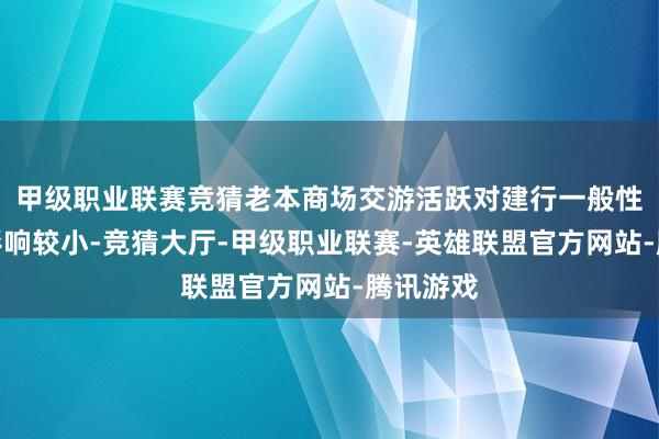 甲级职业联赛竞猜老本商场交游活跃对建行一般性入款的影响较小-竞猜大厅-甲级职业联赛-英雄联盟官方网站-腾讯游戏