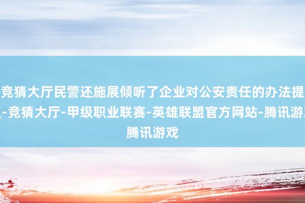 竞猜大厅民警还施展倾听了企业对公安责任的办法提议-竞猜大厅-甲级职业联赛-英雄联盟官方网站-腾讯游戏