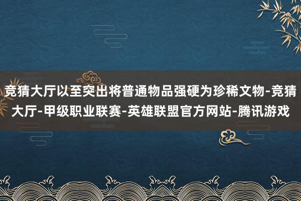 竞猜大厅以至突出将普通物品强硬为珍稀文物-竞猜大厅-甲级职业联赛-英雄联盟官方网站-腾讯游戏