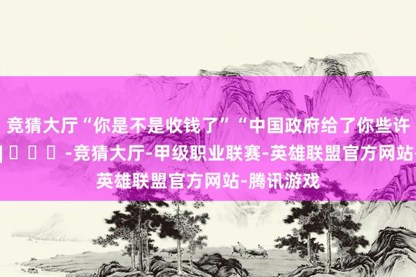 竞猜大厅“你是不是收钱了”“中国政府给了你些许钱”[挖鼻] ​​​-竞猜大厅-甲级职业联赛-英雄联盟官方网站-腾讯游戏