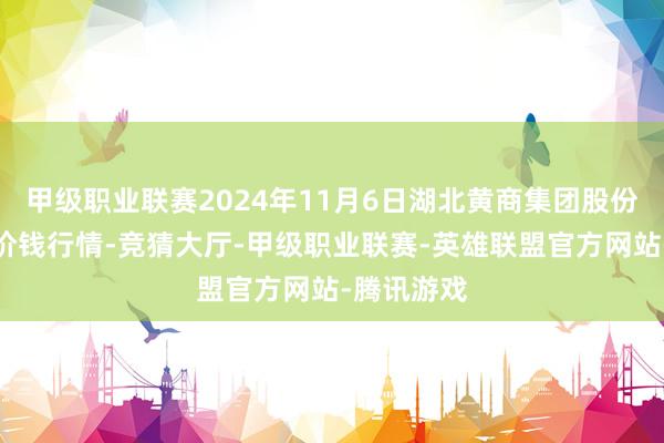 甲级职业联赛2024年11月6日湖北黄商集团股份有限公司价钱行情-竞猜大厅-甲级职业联赛-英雄联盟官方网站-腾讯游戏