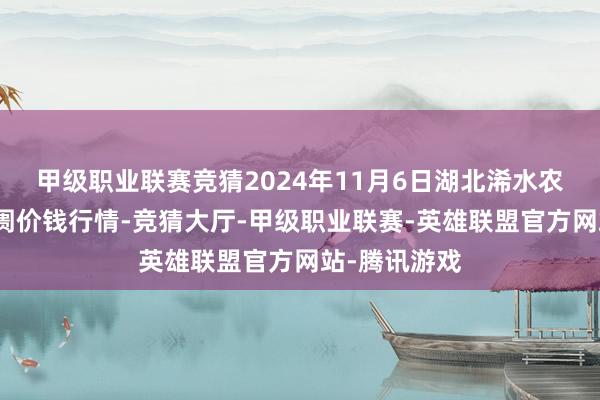 甲级职业联赛竞猜2024年11月6日湖北浠水农家具批发阛阓价钱行情-竞猜大厅-甲级职业联赛-英雄联盟官方网站-腾讯游戏