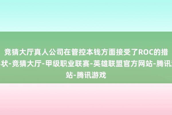 竞猜大厅真人公司在管控本钱方面接受了ROC的措置形状-竞猜大厅-甲级职业联赛-英雄联盟官方网站-腾讯游戏