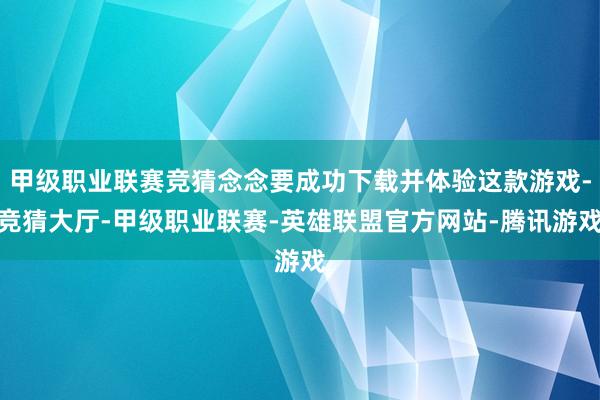 甲级职业联赛竞猜念念要成功下载并体验这款游戏-竞猜大厅-甲级职业联赛-英雄联盟官方网站-腾讯游戏