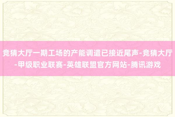 竞猜大厅一期工场的产能调遣已接近尾声-竞猜大厅-甲级职业联赛-英雄联盟官方网站-腾讯游戏