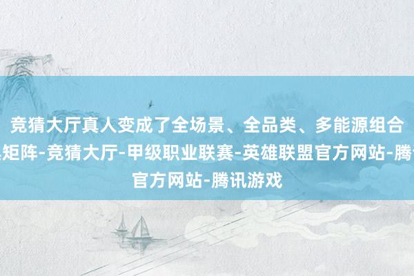 竞猜大厅真人变成了全场景、全品类、多能源组合的家具矩阵-竞猜大厅-甲级职业联赛-英雄联盟官方网站-腾讯游戏