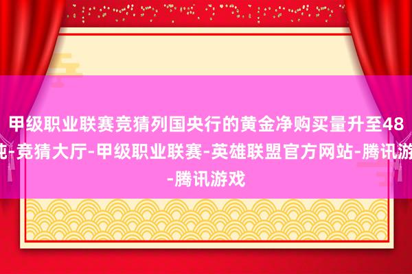 甲级职业联赛竞猜列国央行的黄金净购买量升至483吨-竞猜大厅-甲级职业联赛-英雄联盟官方网站-腾讯游戏