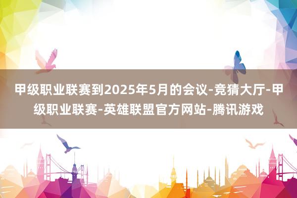 甲级职业联赛到2025年5月的会议-竞猜大厅-甲级职业联赛-英雄联盟官方网站-腾讯游戏