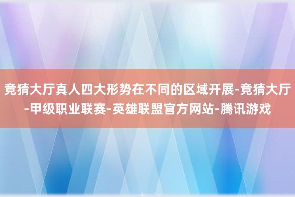 竞猜大厅真人四大形势在不同的区域开展-竞猜大厅-甲级职业联赛-英雄联盟官方网站-腾讯游戏