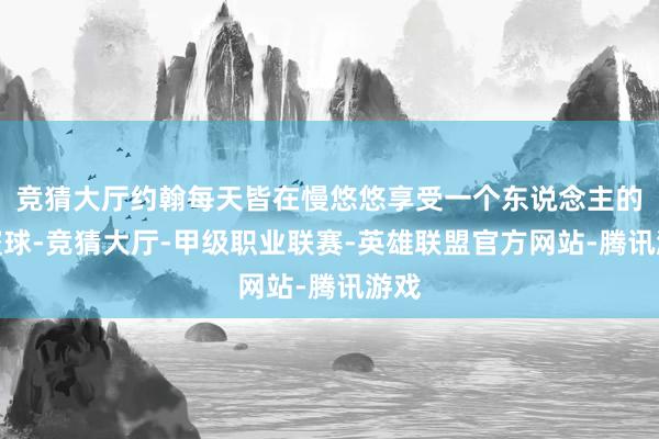 竞猜大厅约翰每天皆在慢悠悠享受一个东说念主的小寰球-竞猜大厅-甲级职业联赛-英雄联盟官方网站-腾讯游戏