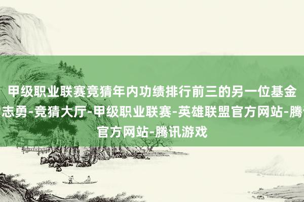 甲级职业联赛竞猜年内功绩排行前三的另一位基金司理雷志勇-竞猜大厅-甲级职业联赛-英雄联盟官方网站-腾讯游戏