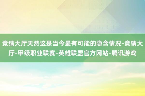 竞猜大厅天然这是当今最有可能的隐含情况-竞猜大厅-甲级职业联赛-英雄联盟官方网站-腾讯游戏