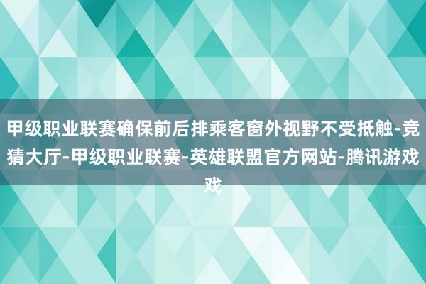 甲级职业联赛确保前后排乘客窗外视野不受抵触-竞猜大厅-甲级职业联赛-英雄联盟官方网站-腾讯游戏