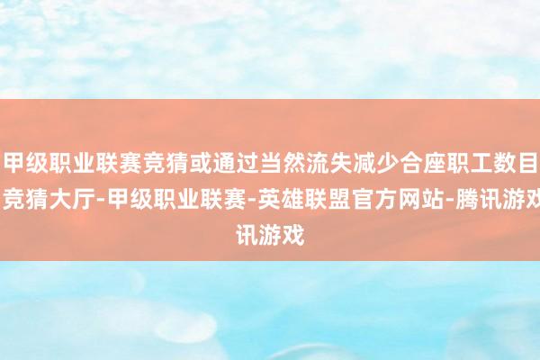 甲级职业联赛竞猜或通过当然流失减少合座职工数目-竞猜大厅-甲级职业联赛-英雄联盟官方网站-腾讯游戏