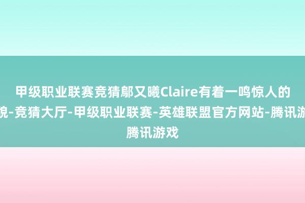 甲级职业联赛竞猜鄔又曦Claire有着一鸣惊人的笑貌-竞猜大厅-甲级职业联赛-英雄联盟官方网站-腾讯游戏