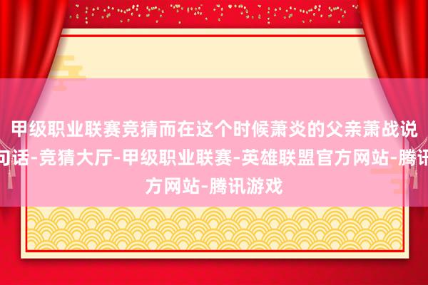 甲级职业联赛竞猜而在这个时候萧炎的父亲萧战说了一句话-竞猜大厅-甲级职业联赛-英雄联盟官方网站-腾讯游戏