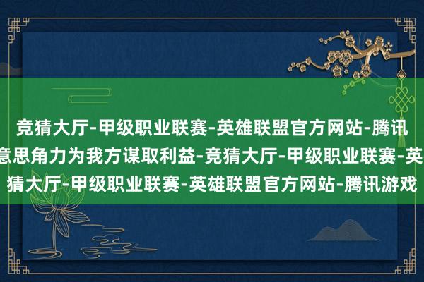 竞猜大厅-甲级职业联赛-英雄联盟官方网站-腾讯游戏无非是想哄骗中好意思角力为我方谋取利益-竞猜大厅-甲级职业联赛-英雄联盟官方网站-腾讯游戏