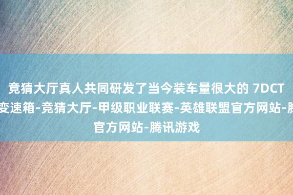 竞猜大厅真人共同研发了当今装车量很大的 7DCT 双聚散变速箱-竞猜大厅-甲级职业联赛-英雄联盟官方网站-腾讯游戏