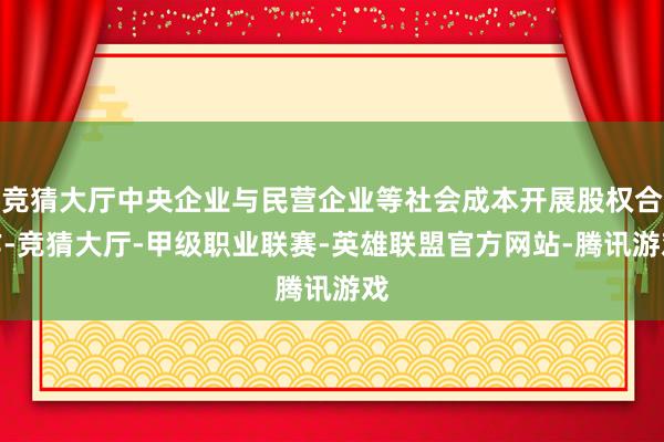 竞猜大厅中央企业与民营企业等社会成本开展股权合作-竞猜大厅-甲级职业联赛-英雄联盟官方网站-腾讯游戏