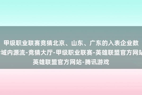 甲级职业联赛竞猜北京、山东、广东的入表企业数目在寰宇畛域内源流-竞猜大厅-甲级职业联赛-英雄联盟官方网站-腾讯游戏