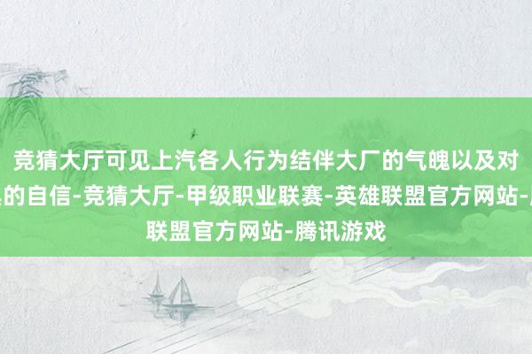 竞猜大厅可见上汽各人行为结伴大厂的气魄以及对自己家具的自信-竞猜大厅-甲级职业联赛-英雄联盟官方网站-腾讯游戏