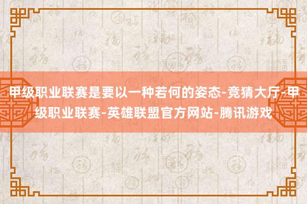 甲级职业联赛是要以一种若何的姿态-竞猜大厅-甲级职业联赛-英雄联盟官方网站-腾讯游戏