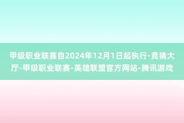 甲级职业联赛自2024年12月1日起执行-竞猜大厅-甲级职业联赛-英雄联盟官方网站-腾讯游戏