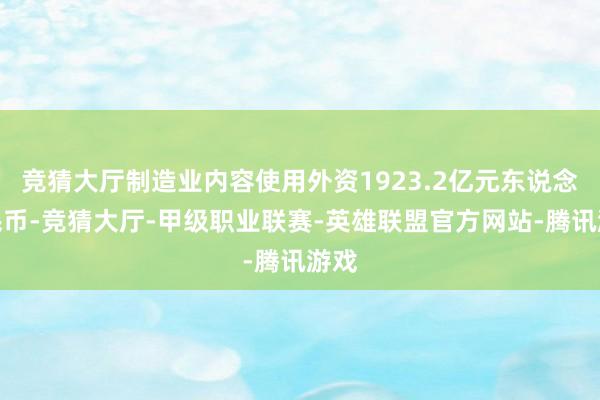 竞猜大厅制造业内容使用外资1923.2亿元东说念主民币-竞猜大厅-甲级职业联赛-英雄联盟官方网站-腾讯游戏